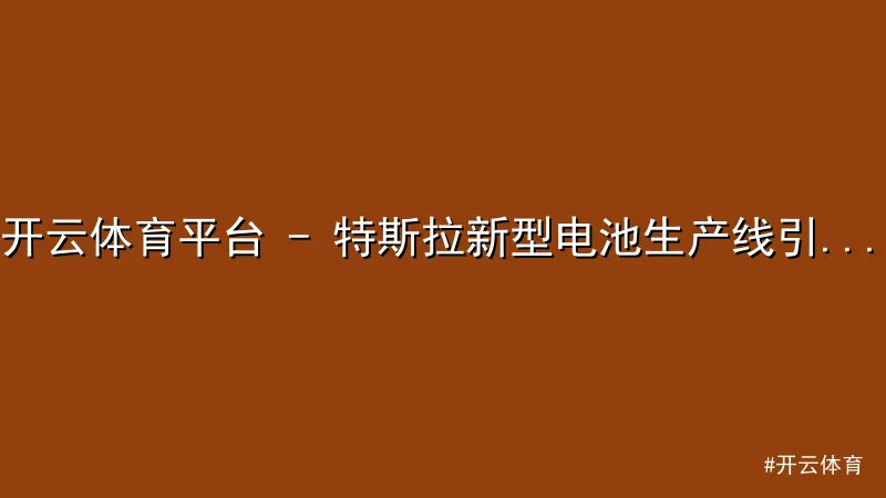 开云体育 - 开云体育平台 - 特斯拉新型电池生产线引领工业制造升级，全球 配图1