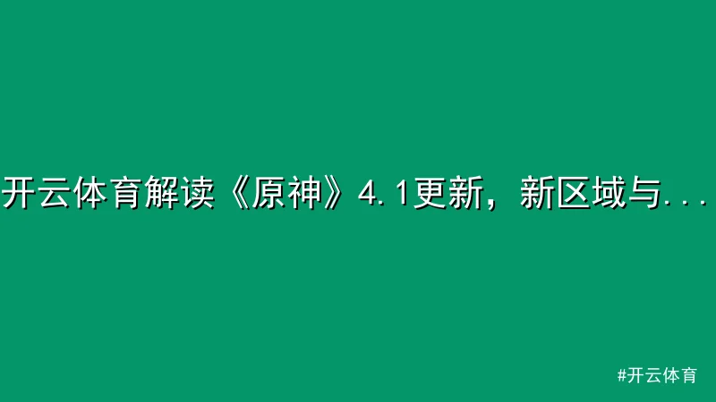 开云体育 - 开云体育解读《原神》4.1更新，新区域与角色成焦点 配图1